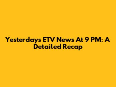 Yesterday's ETV News At 9 PM: A Detailed Recap
