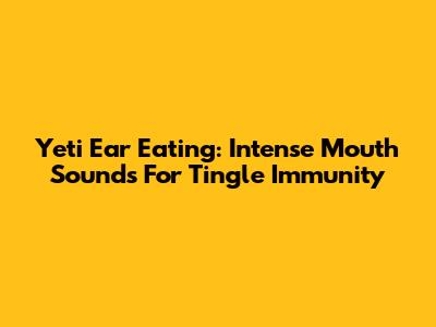 Yeti Ear Eating: Intense Mouth Sounds For Tingle Immunity