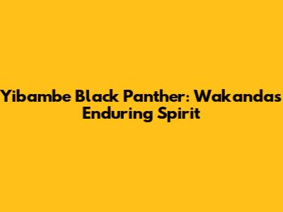 Yibambe Black Panther: Wakanda's Enduring Spirit