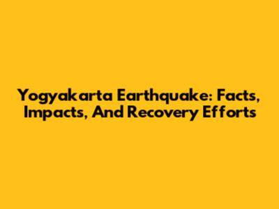 Yogyakarta Earthquake: Facts, Impacts, And Recovery Efforts