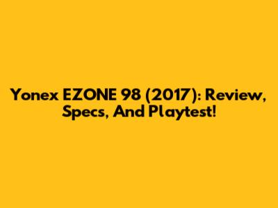 Yonex EZONE 98 (2017): Review, Specs, And Playtest!