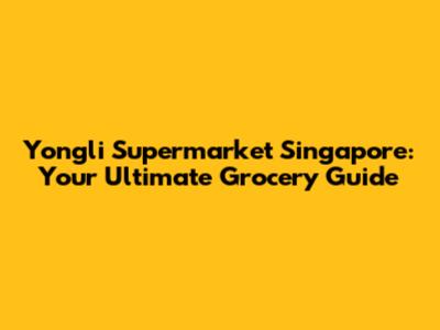 Yongli Supermarket Singapore: Your Ultimate Grocery Guide