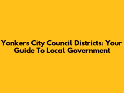 Yonkers City Council Districts: Your Guide To Local Government