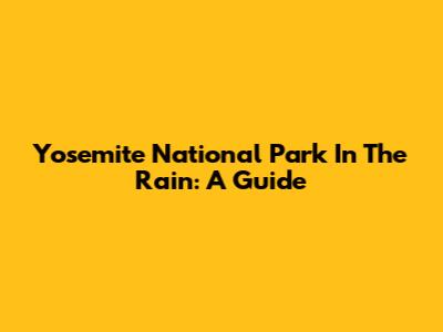 Yosemite National Park In The Rain: A Guide
