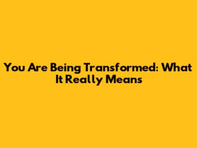 You Are Being Transformed: What It Really Means