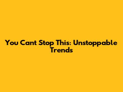 You Can't Stop This: Unstoppable Trends