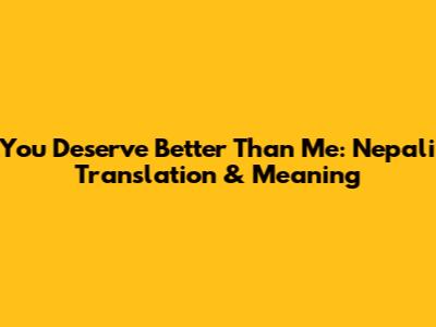 You Deserve Better Than Me: Nepali Translation & Meaning
