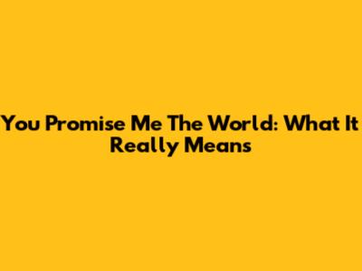 You Promise Me The World: What It Really Means