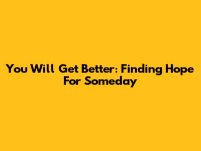 You Will Get Better: Finding Hope For Someday