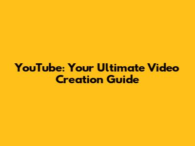 YouTube: Your Ultimate Video Creation Guide