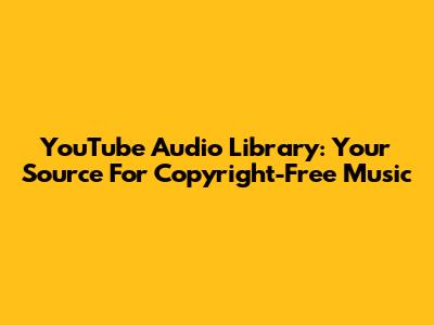 YouTube Audio Library: Your Source For Copyright-Free Music