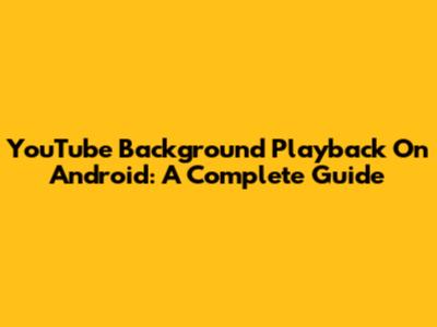 YouTube Background Playback On Android: A Complete Guide