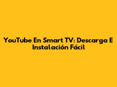 YouTube En Smart TV: Descarga E Instalación Fácil
