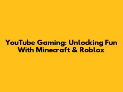 YouTube Gaming: Unlocking Fun With Minecraft & Roblox