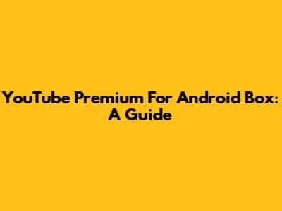 YouTube Premium For Android Box: A Guide