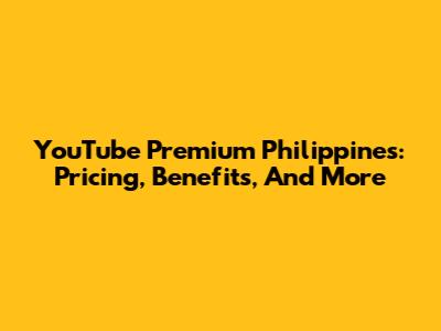 YouTube Premium Philippines: Pricing, Benefits, And More
