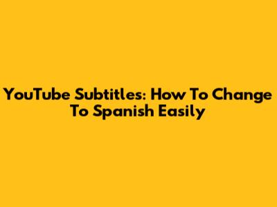 YouTube Subtitles: How To Change To Spanish Easily