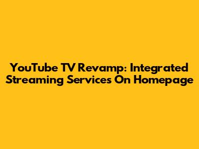 YouTube TV Revamp: Integrated Streaming Services On Homepage
