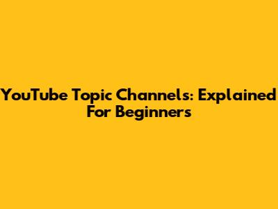YouTube Topic Channels: Explained For Beginners