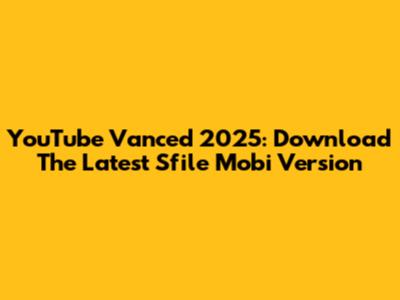 YouTube Vanced 2025: Download The Latest Sfile Mobi Version