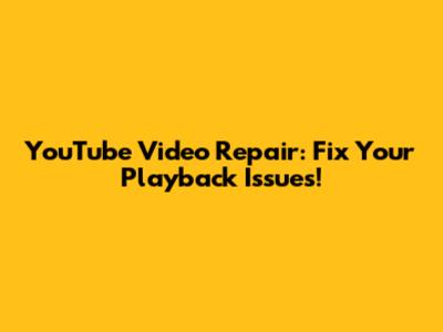 YouTube Video Repair: Fix Your Playback Issues!