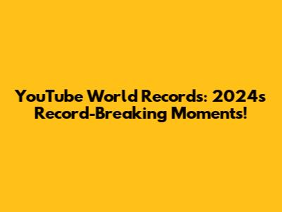 YouTube World Records: 2024's Record-Breaking Moments!