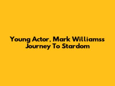 Young Actor, Mark Williams's Journey To Stardom