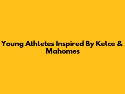 Young Athletes Inspired By Kelce & Mahomes