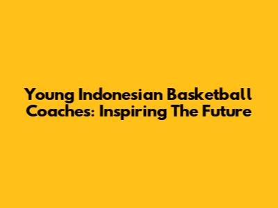 Young Indonesian Basketball Coaches: Inspiring The Future