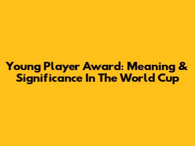 Young Player Award: Meaning & Significance In The World Cup