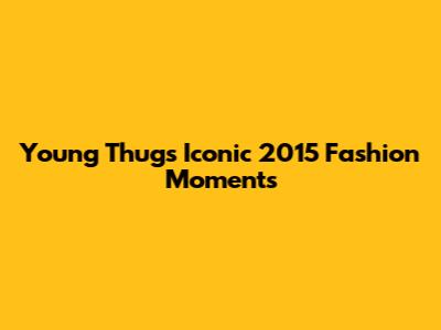 Young Thug's Iconic 2015 Fashion Moments