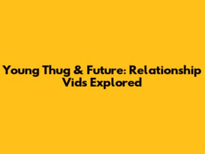 Young Thug & Future: Relationship Vids Explored