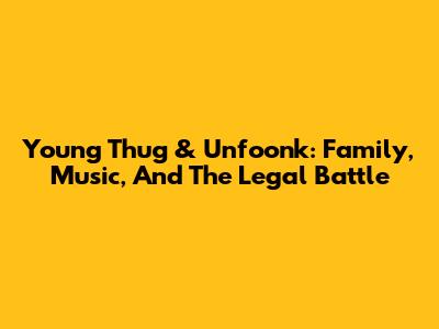 Young Thug & Unfoonk: Family, Music, And The Legal Battle