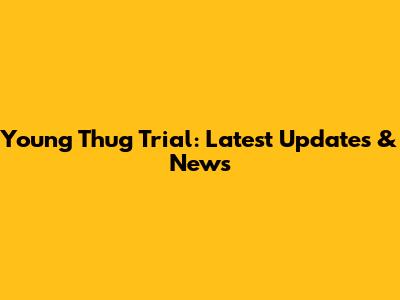 Young Thug Trial: Latest Updates & News