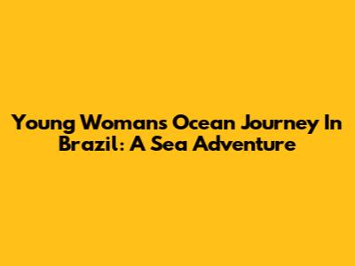 Young Woman's Ocean Journey In Brazil: A Sea Adventure