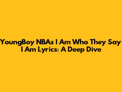 YoungBoy NBA's "I Am Who They Say I Am" Lyrics: A Deep Dive