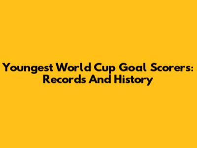 Youngest World Cup Goal Scorers: Records And History