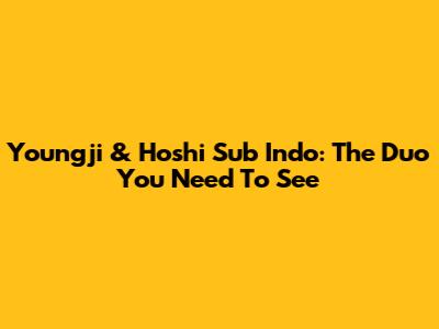 Youngji & Hoshi Sub Indo: The Duo You Need To See