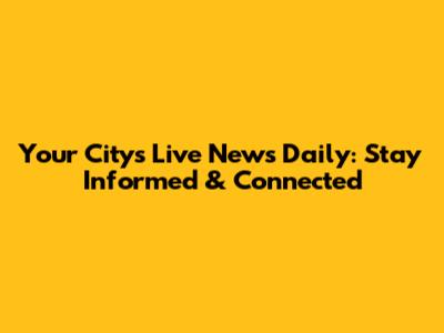 Your City's Live News Daily: Stay Informed & Connected