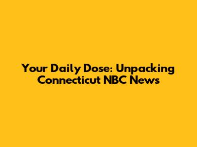 Your Daily Dose: Unpacking Connecticut NBC News
