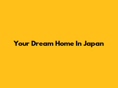 Your Dream Home In Japan