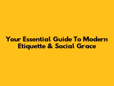 Your Essential Guide To Modern Etiquette & Social Grace