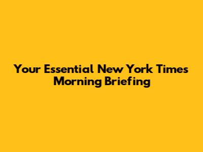 Your Essential New York Times Morning Briefing