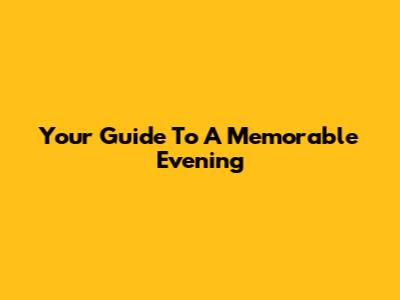 Your Guide To A Memorable Evening