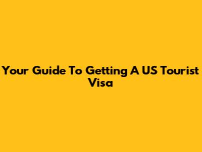 Your Guide To Getting A US Tourist Visa