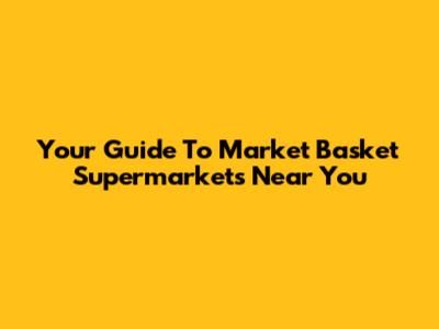 Your Guide To Market Basket Supermarkets Near You
