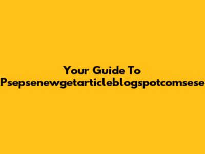 Your Guide To Psepsenewgetarticleblogspotcomsese