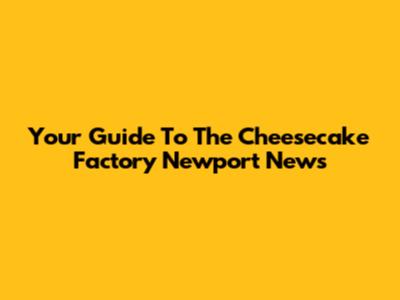 Your Guide To The Cheesecake Factory Newport News