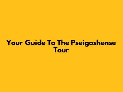 Your Guide To The Pseigoshense Tour