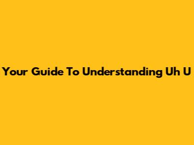 Your Guide To Understanding 'Uh U'
